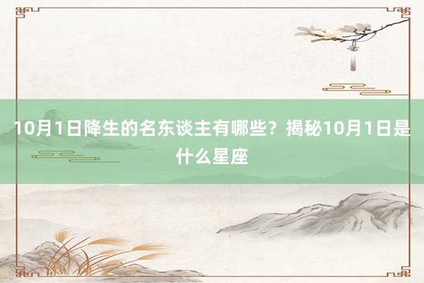 10月1日降生的名东谈主有哪些？揭秘10月1日是什么星座