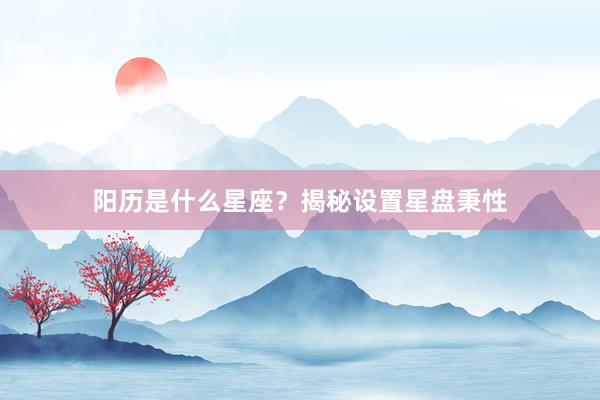 阳历是什么星座？揭秘设置星盘秉性