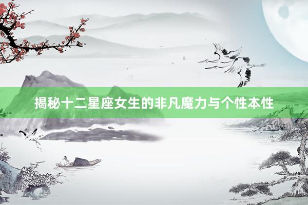 揭秘十二星座女生的非凡魔力与个性本性