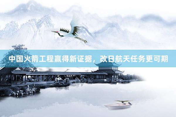 中国火箭工程赢得新证据，改日航天任务更可期