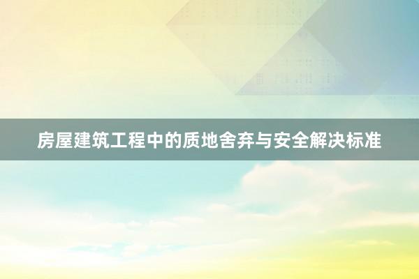 房屋建筑工程中的质地舍弃与安全解决标准