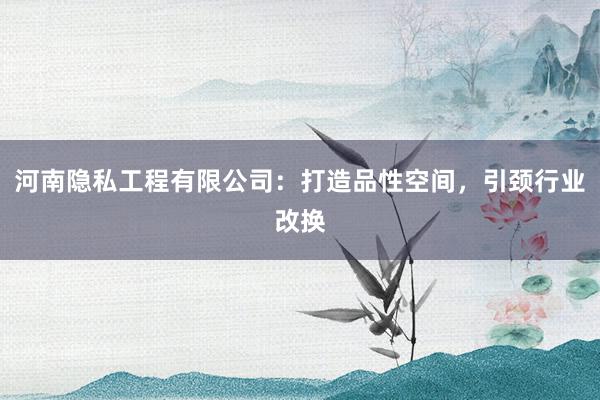河南隐私工程有限公司：打造品性空间，引颈行业改换