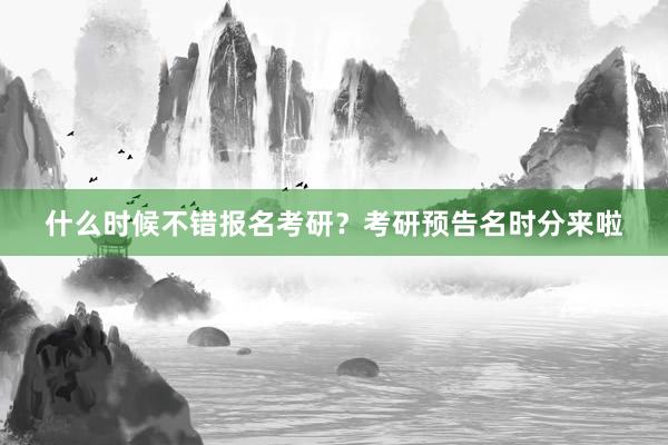 什么时候不错报名考研？考研预告名时分来啦
