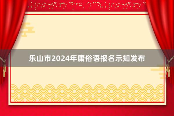 乐山市2024年庸俗语报名示知发布