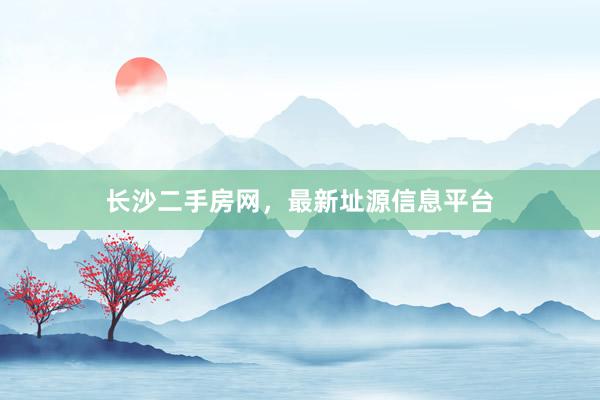 长沙二手房网，最新址源信息平台