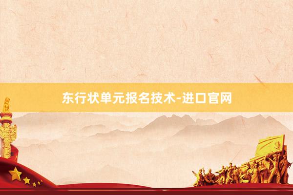 东行状单元报名技术-进口官网