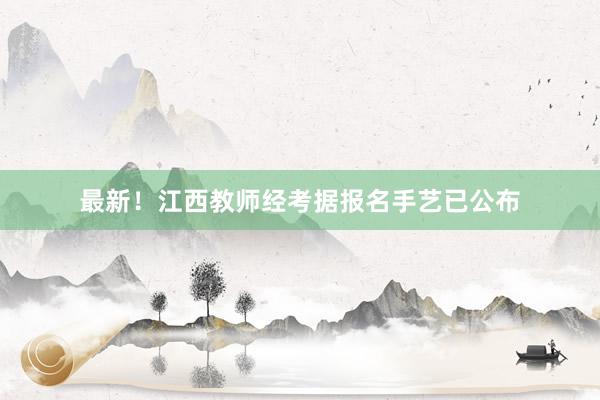 最新！江西教师经考据报名手艺已公布