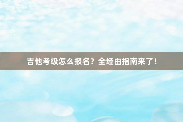 吉他考级怎么报名？全经由指南来了！