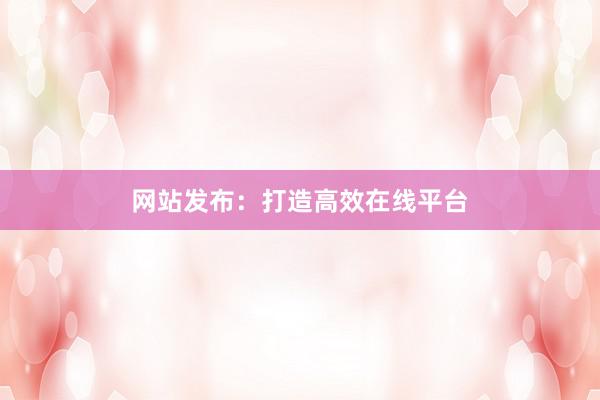 网站发布：打造高效在线平台