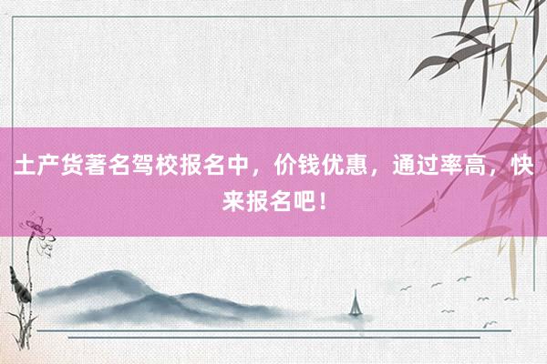 土产货著名驾校报名中，价钱优惠，通过率高，快来报名吧！