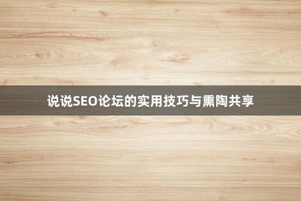 说说SEO论坛的实用技巧与熏陶共享