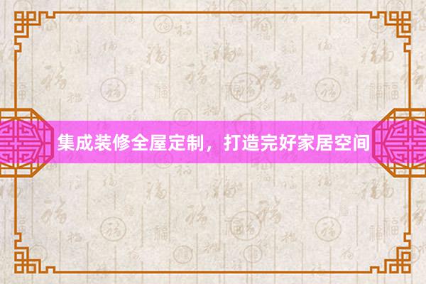 集成装修全屋定制，打造完好家居空间