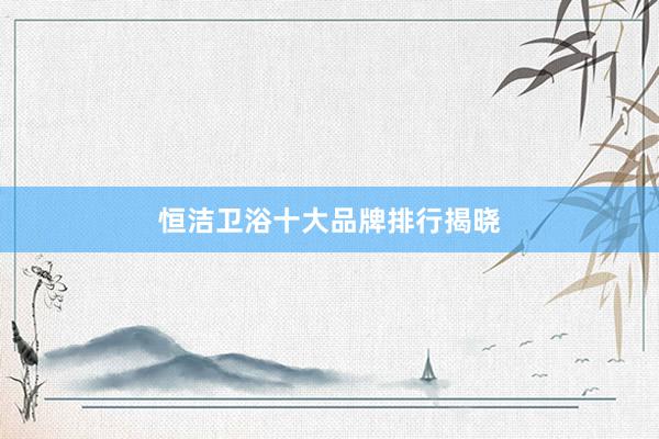 恒洁卫浴十大品牌排行揭晓