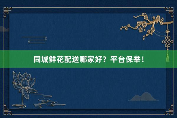 同城鲜花配送哪家好？平台保举！