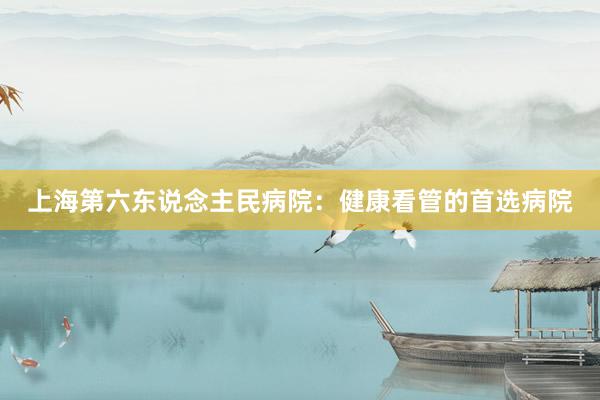 上海第六东说念主民病院：健康看管的首选病院