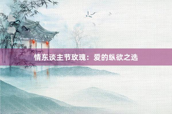 情东谈主节玫瑰：爱的纵欲之选