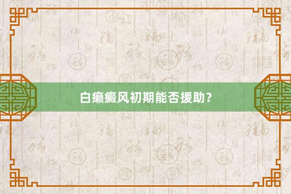 白癞癜风初期能否援助？
