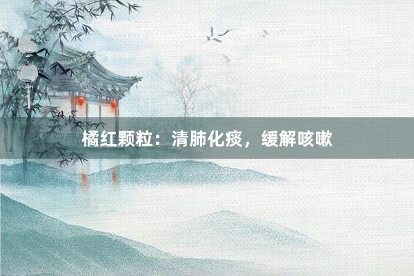 橘红颗粒：清肺化痰，缓解咳嗽