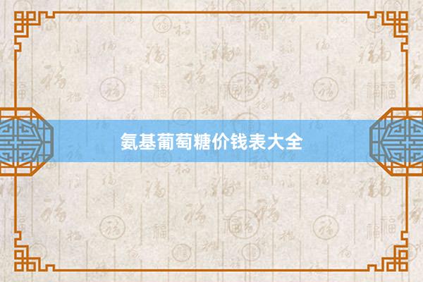 氨基葡萄糖价钱表大全