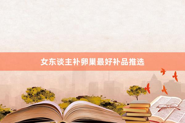 女东谈主补卵巢最好补品推选